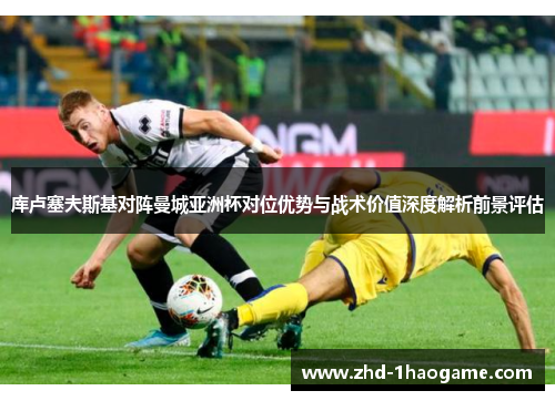 库卢塞夫斯基对阵曼城亚洲杯对位优势与战术价值深度解析前景评估