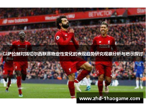 以萨拉赫对阵切尔西联赛稳定性变化的表现趋势研究观察分析与启示探讨