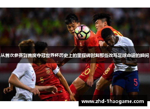 从首次参赛到首度夺冠世界杯历史上的里程碑时刻那些改写足球命运的瞬间