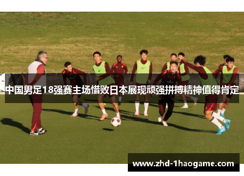 中国男足18强赛主场惜败日本展现顽强拼搏精神值得肯定