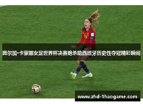 奥尔加·卡蒙娜女足世界杯决赛绝杀助西班牙历史性夺冠精彩瞬间